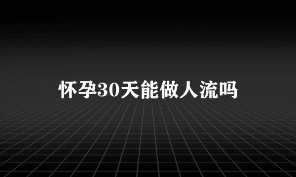 怀孕30天能做人流吗