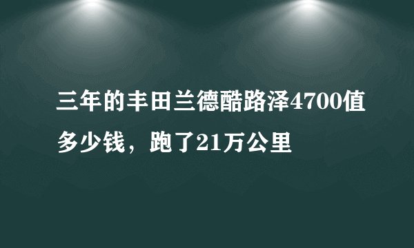 三年的丰田兰德酷路泽4700值多少钱，跑了21万公里