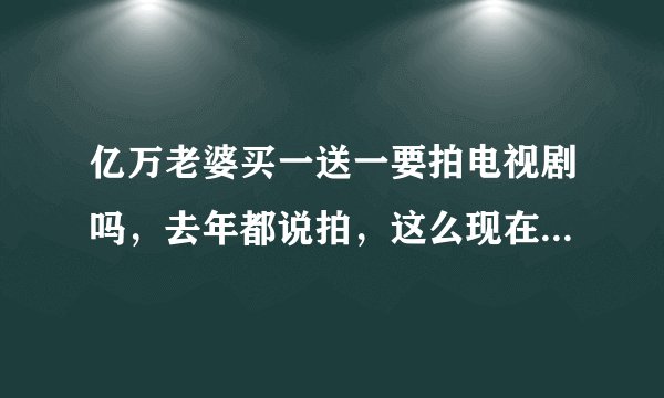 亿万老婆买一送一要拍电视剧吗，去年都说拍，这么现在还没出来。