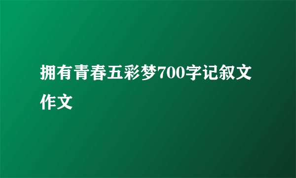 拥有青春五彩梦700字记叙文作文