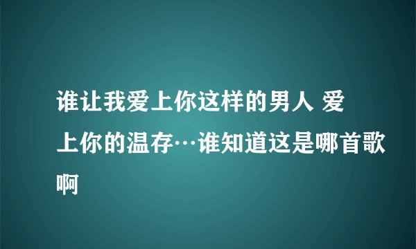 谁让我爱上你这样的男人 爱上你的温存…谁知道这是哪首歌啊
