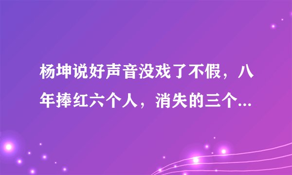 杨坤说好声音没戏了不假，八年捧红六个人，消失的三个歌手太遗憾