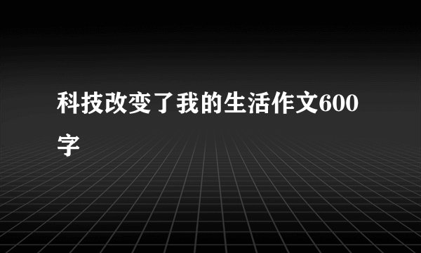 科技改变了我的生活作文600字