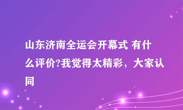 山东济南全运会开幕式 有什么评价?我觉得太精彩，大家认同