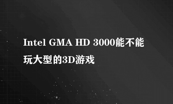 Intel GMA HD 3000能不能玩大型的3D游戏