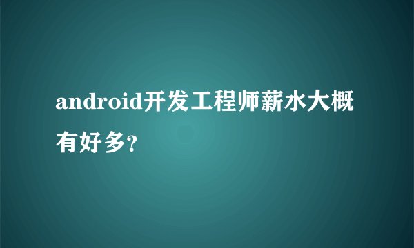 android开发工程师薪水大概有好多？