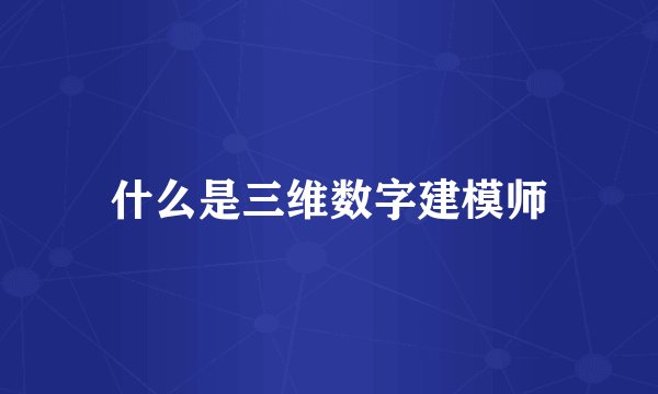 什么是三维数字建模师