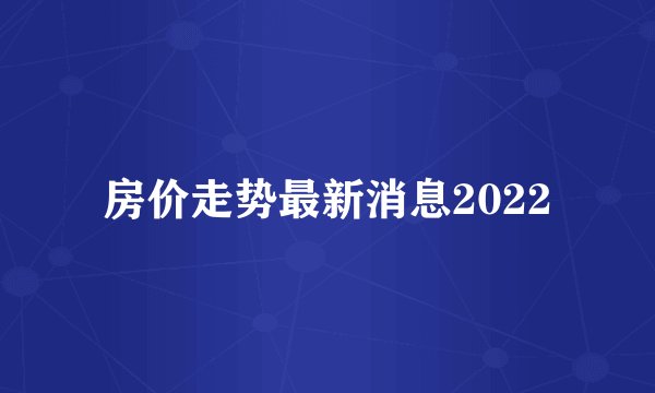 房价走势最新消息2022
