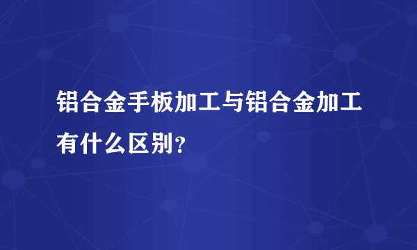 铝合金手板加工与铝合金加工有什么区别？
