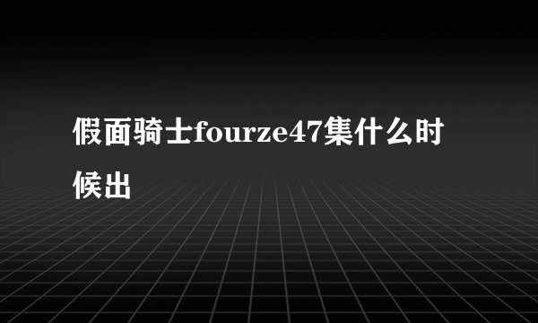 假面骑士fourze47集什么时候出