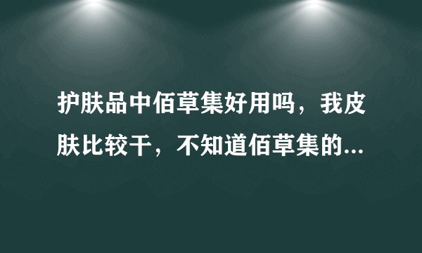 护肤品中佰草集好用吗，我皮肤比较干，不知道佰草集的补水效果如何，有用过的朋友给点建议吗？