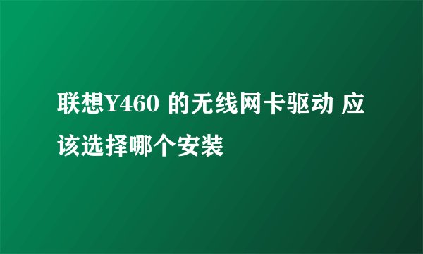 联想Y460 的无线网卡驱动 应该选择哪个安装