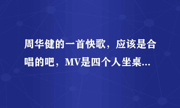 周华健的一首快歌，应该是合唱的吧，MV是四个人坐桌子边上什么的。