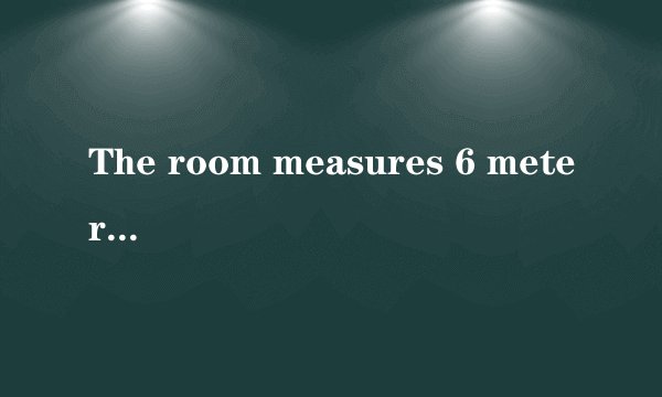 The room measures 6 meters by 4这句话什么意思，解释清楚？