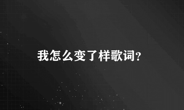 我怎么变了样歌词？
