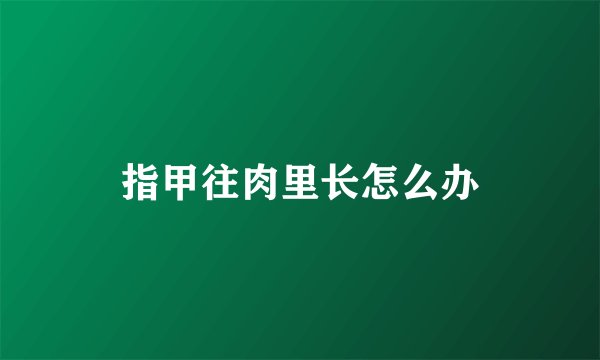 指甲往肉里长怎么办