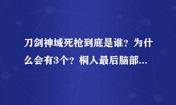刀剑神域死枪到底是谁？为什么会有3个？桐人最后脑部？受伤了最后咋样了？