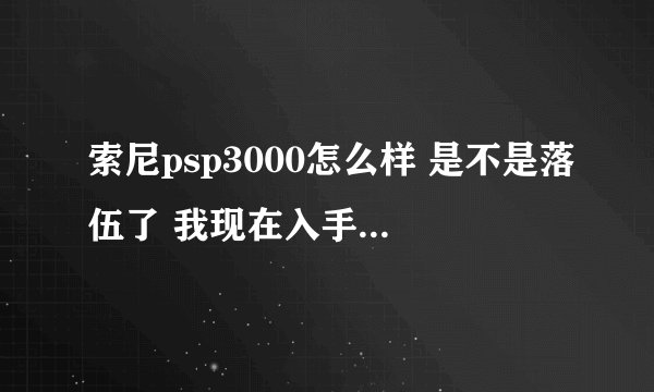 索尼psp3000怎么样 是不是落伍了 我现在入手还值得吗 听说出psvite了 以后...