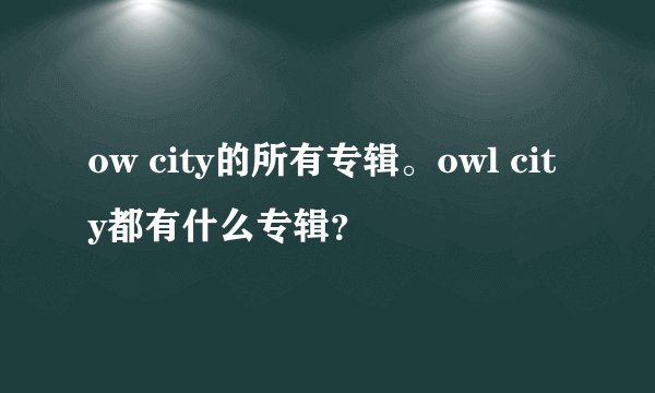 ow city的所有专辑。owl city都有什么专辑？