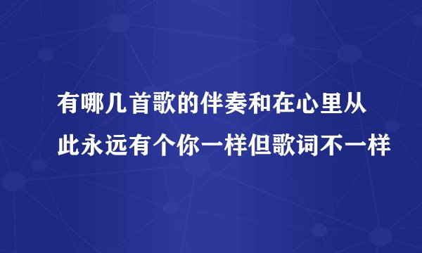 有哪几首歌的伴奏和在心里从此永远有个你一样但歌词不一样