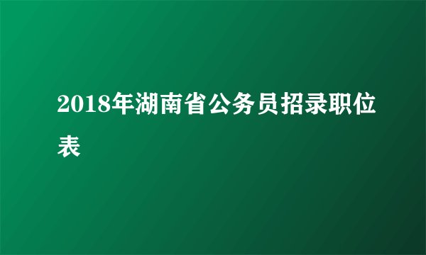 2018年湖南省公务员招录职位表