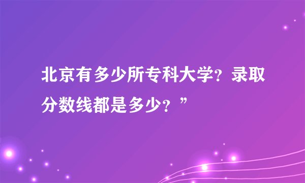 北京有多少所专科大学？录取分数线都是多少？”