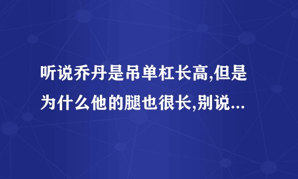 听说乔丹是吊单杠长高,但是为什么他的腿也很长,别说人种问题,别说冥想,想的我脑浆都爆了,懂得进来,