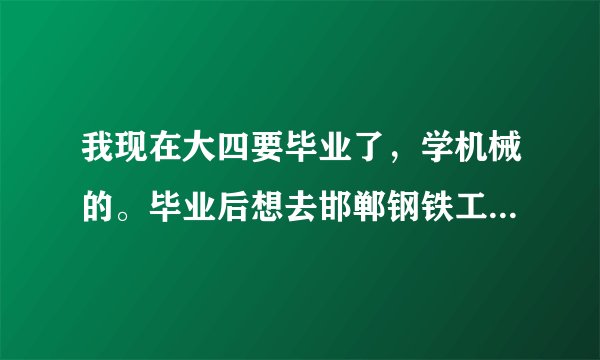 我现在大四要毕业了，学机械的。毕业后想去邯郸钢铁工作，想详细了解一下邯钢的本科大学生情况。
