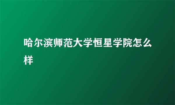 哈尔滨师范大学恒星学院怎么样