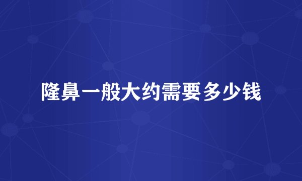 隆鼻一般大约需要多少钱