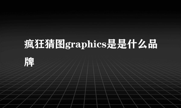 疯狂猜图graphics是是什么品牌
