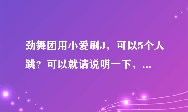 劲舞团用小爱刷J，可以5个人跳？可以就请说明一下，100分就是你的了。