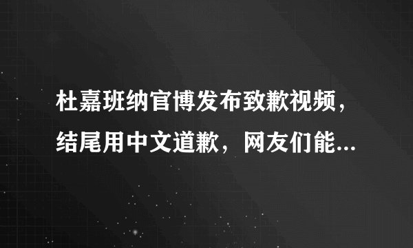 杜嘉班纳官博发布致歉视频，结尾用中文道歉，网友们能接受吗？