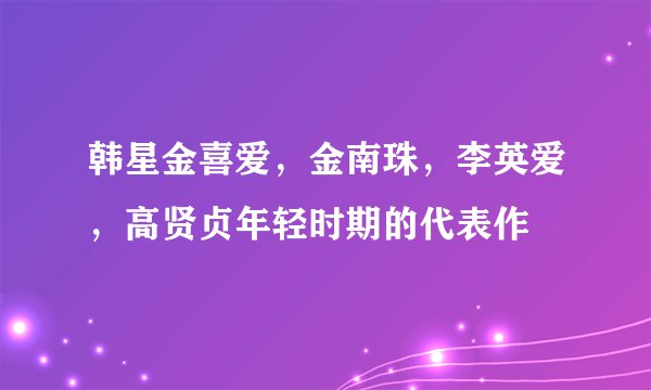 韩星金喜爱，金南珠，李英爱，高贤贞年轻时期的代表作