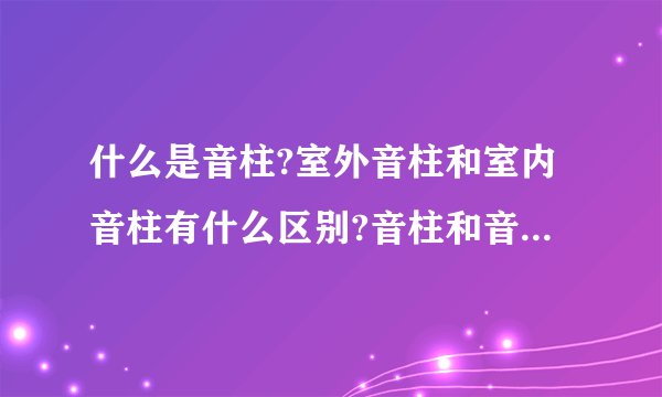 什么是音柱?室外音柱和室内音柱有什么区别?音柱和音响的区别在什么地方?