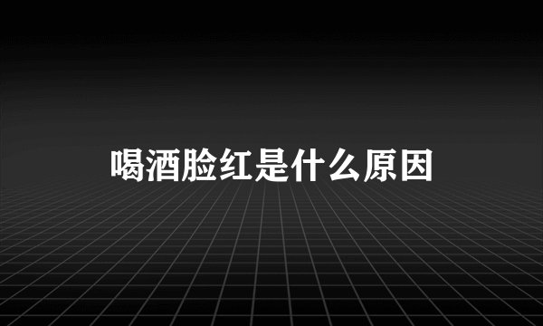 喝酒脸红是什么原因