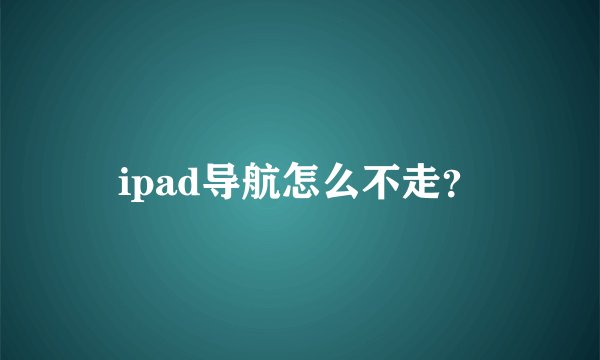 ipad导航怎么不走？