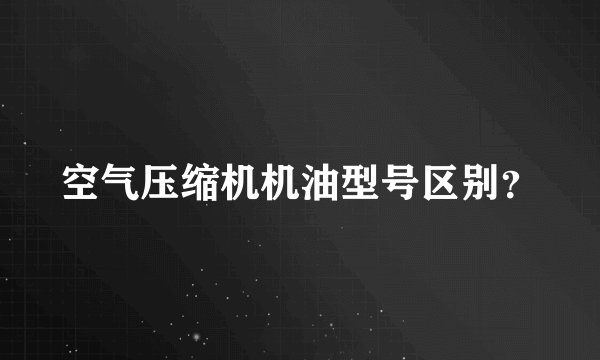空气压缩机机油型号区别？