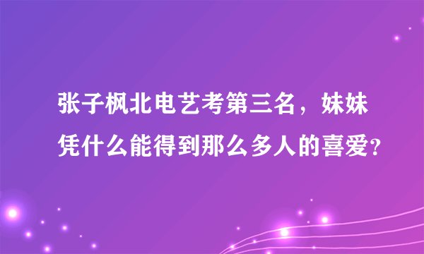 张子枫北电艺考第三名，妹妹凭什么能得到那么多人的喜爱？