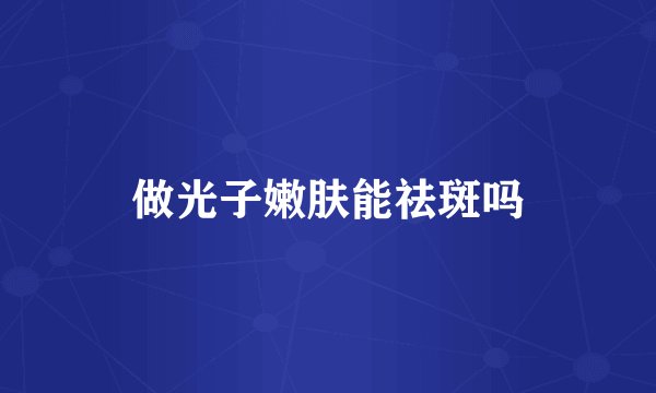 做光子嫩肤能祛斑吗