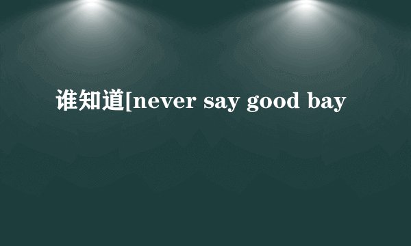 谁知道[never say good bay
