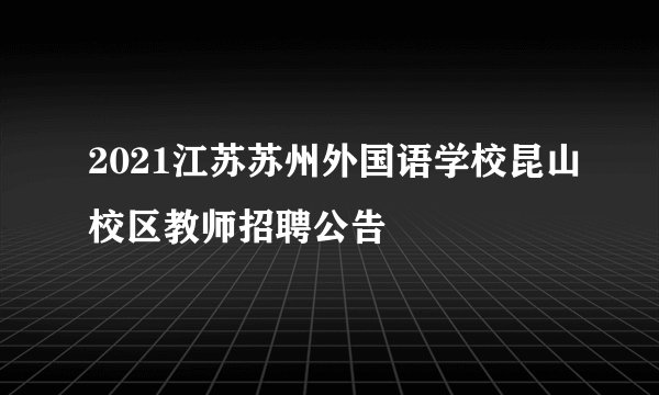 2021江苏苏州外国语学校昆山校区教师招聘公告