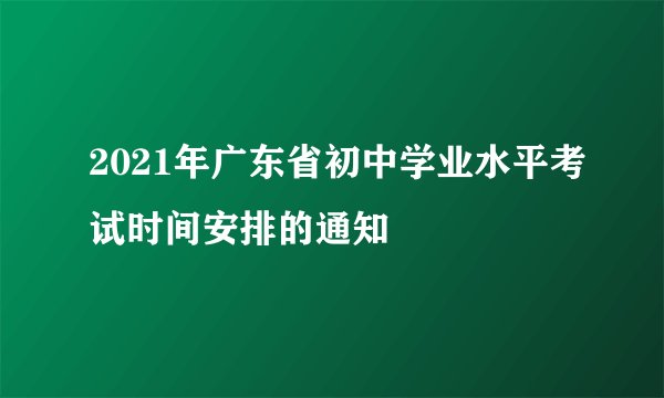 2021年广东省初中学业水平考试时间安排的通知
