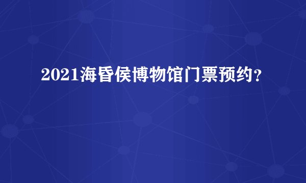 2021海昏侯博物馆门票预约？