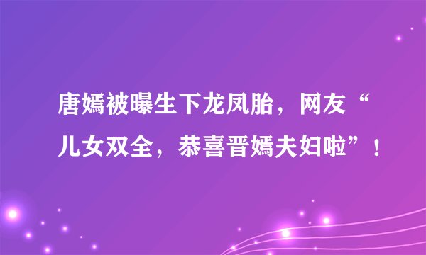 唐嫣被曝生下龙凤胎，网友“儿女双全，恭喜晋嫣夫妇啦”！