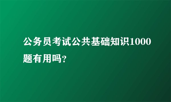公务员考试公共基础知识1000题有用吗？