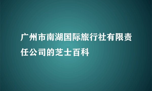 广州市南湖国际旅行社有限责任公司的芝士百科