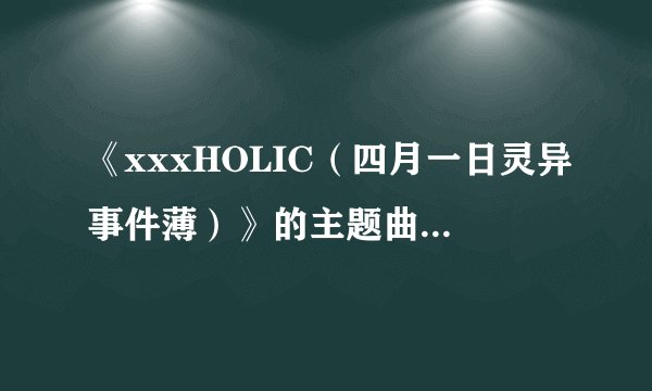 《xxxHOLIC（四月一日灵异事件薄）》的主题曲是什么？