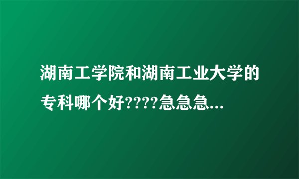 湖南工学院和湖南工业大学的专科哪个好????急急急...