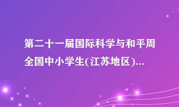 第二十一届国际科学与和平周全国中小学生(江苏地区)金钥匙科技竞赛